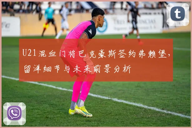 U21混血门将巴克豪斯签约弗赖堡,留洋细节与未来前景分析
