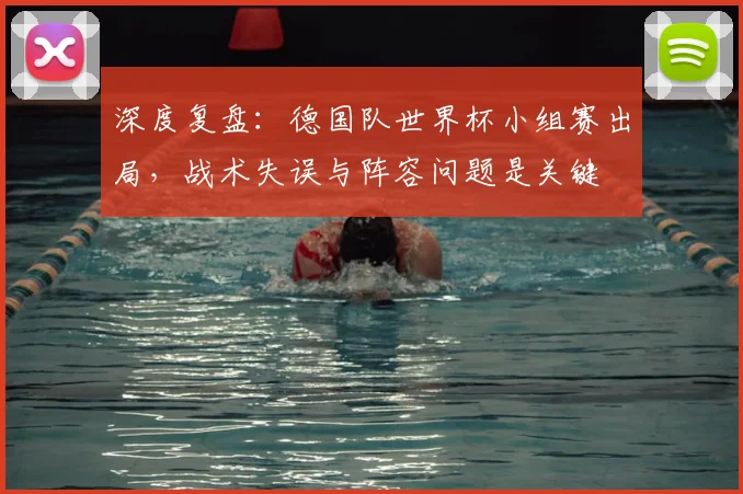 深度复盘:德国队世界杯小组赛出局,战术失误与阵容问题是关键