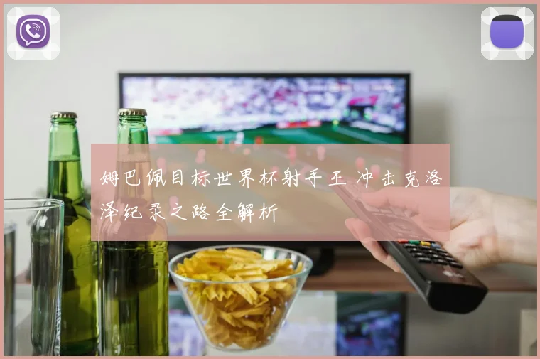 姆巴佩目标世界杯射手王 冲击克洛泽纪录之路全解析