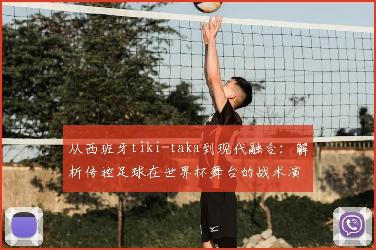 从西班牙tiki-taka到现代融合:解析传控足球在世界杯舞台的战术演变与生存之道