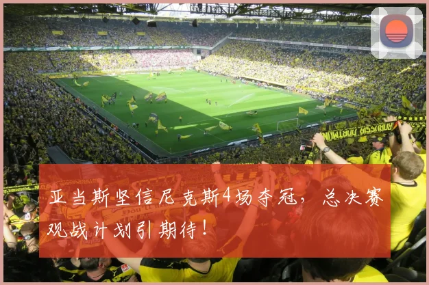 亚当斯坚信尼克斯4场夺冠,总决赛观战计划引期待!