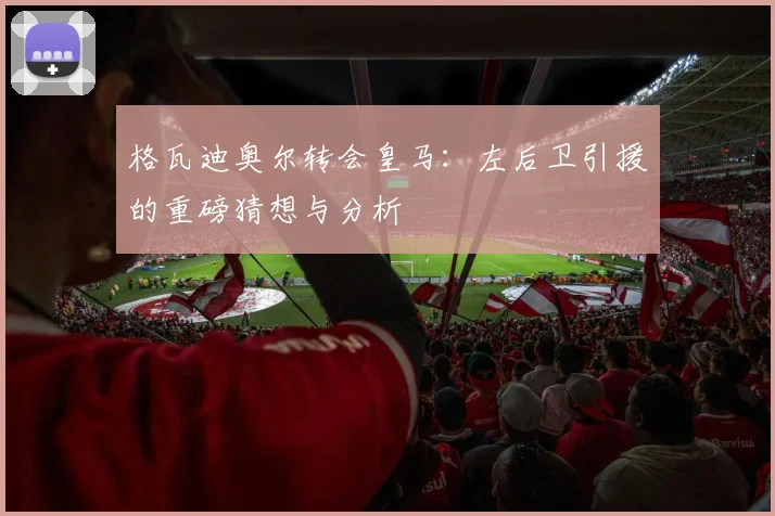格瓦迪奥尔转会皇马:左后卫引援的重磅猜想与分析